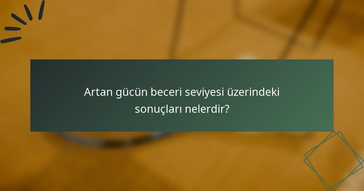 Artan gücün beceri seviyesi üzerindeki sonuçları nelerdir?