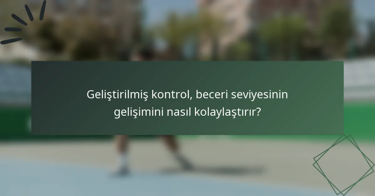 Geliştirilmiş kontrol, beceri seviyesinin gelişimini nasıl kolaylaştırır?