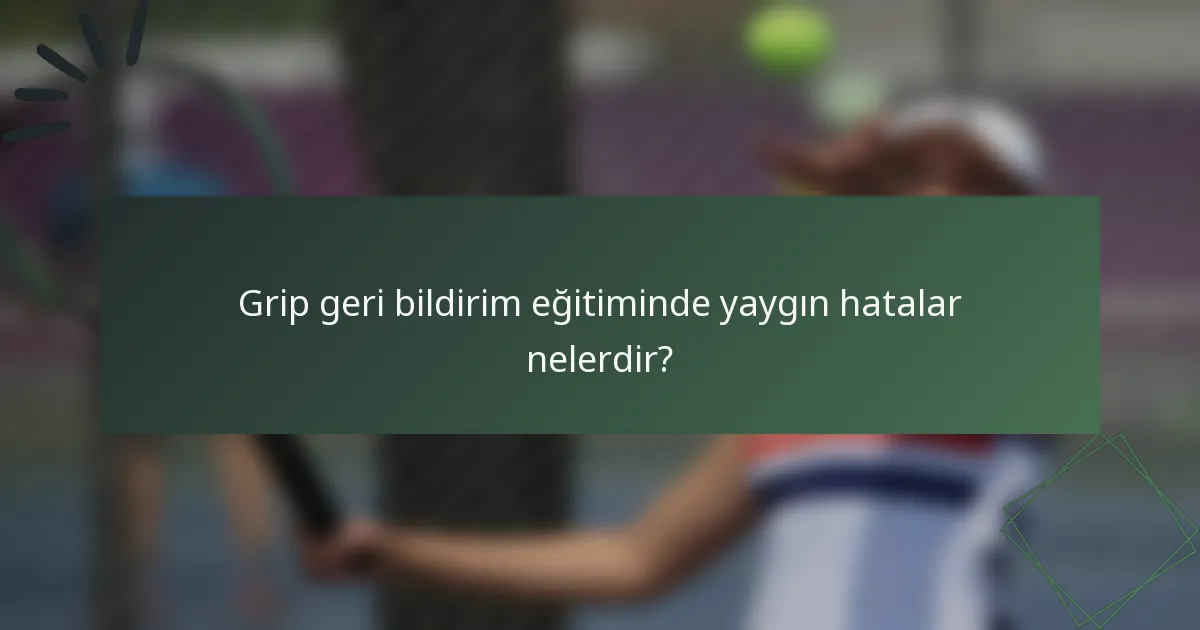 Grip geri bildirim eğitiminde yaygın hatalar nelerdir?