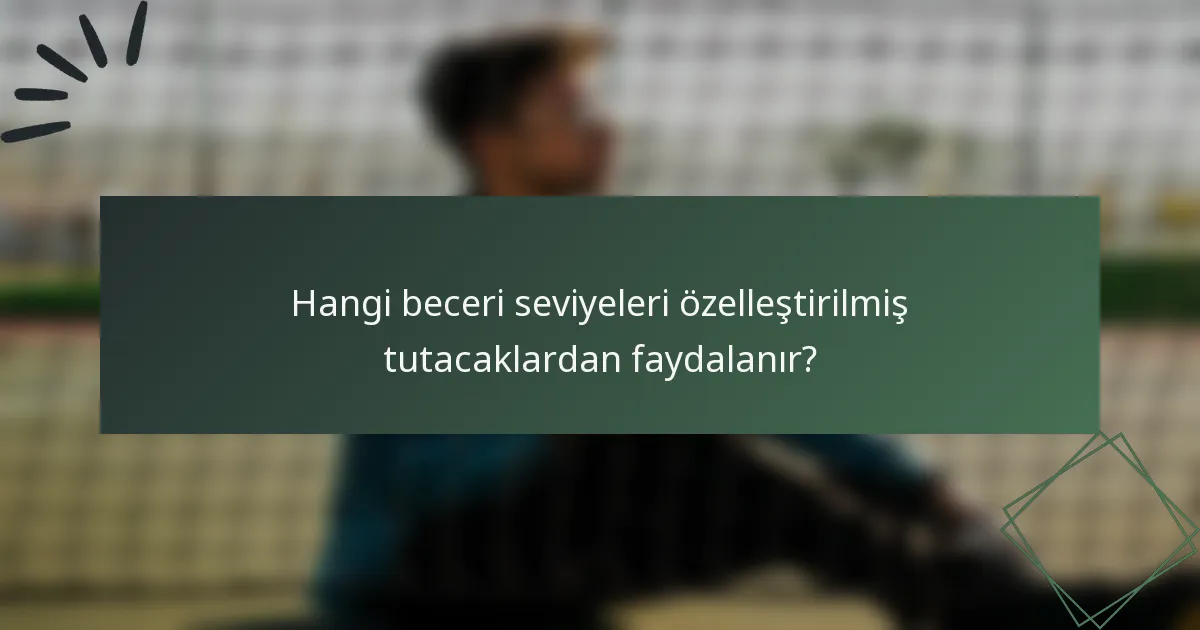 Hangi beceri seviyeleri özelleştirilmiş tutacaklardan faydalanır?