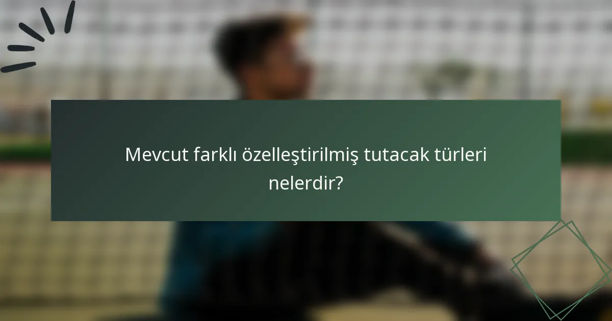 Mevcut farklı özelleştirilmiş tutacak türleri nelerdir?