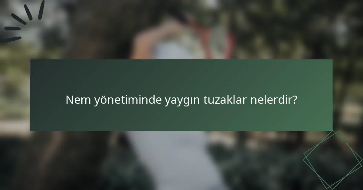 Nem yönetiminde yaygın tuzaklar nelerdir?