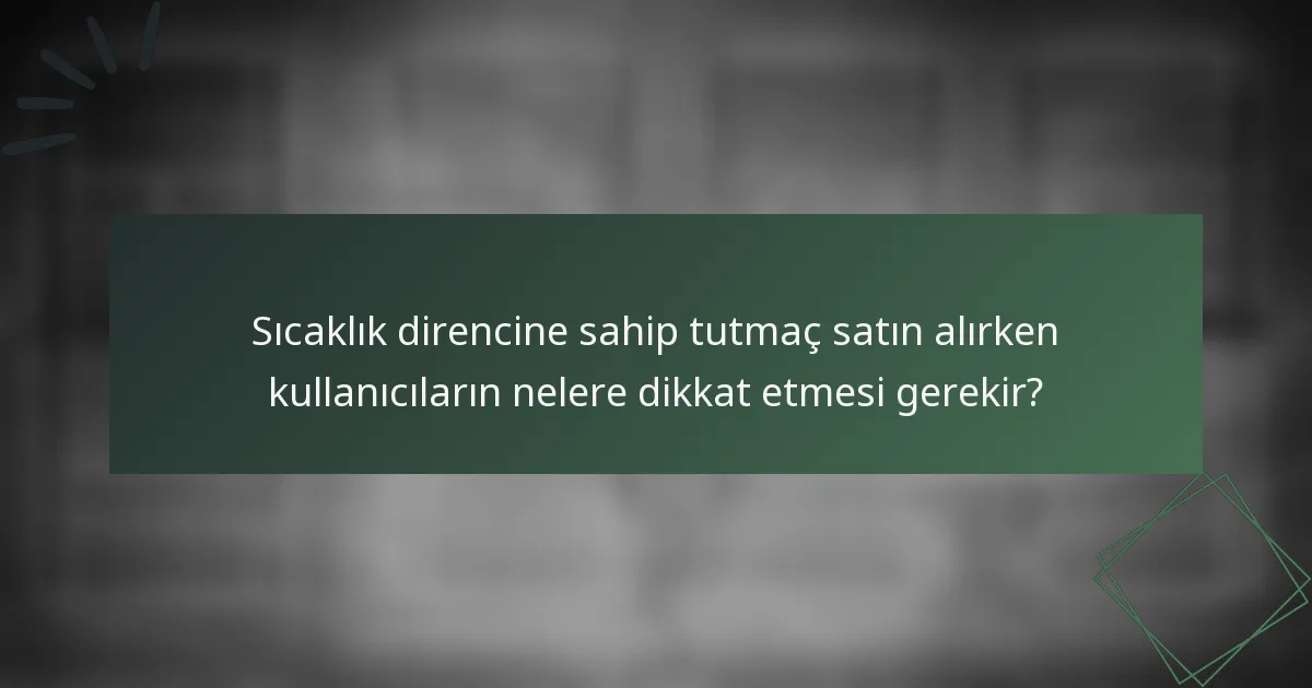 Sıcaklık direncine sahip tutmaç satın alırken kullanıcıların nelere dikkat etmesi gerekir?