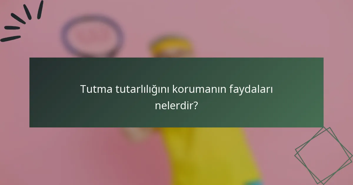 Tutma tutarlılığını korumanın faydaları nelerdir?